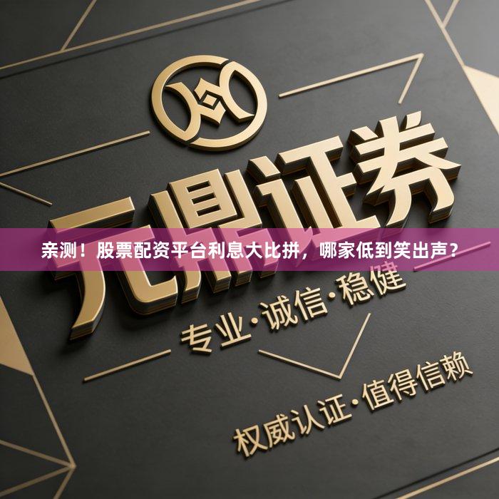 亲测！股票配资平台利息大比拼，哪家低到笑出声？