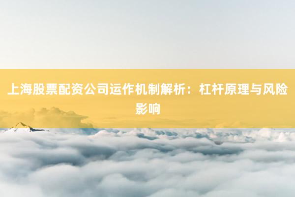 上海股票配资公司运作机制解析：杠杆原理与风险影响