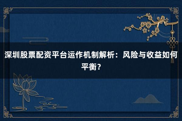 深圳股票配资平台运作机制解析：风险与收益如何平衡？