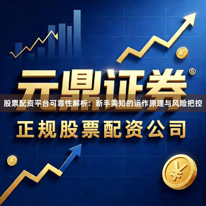 股票配资平台可靠性解析：新手需知的运作原理与风险把控
