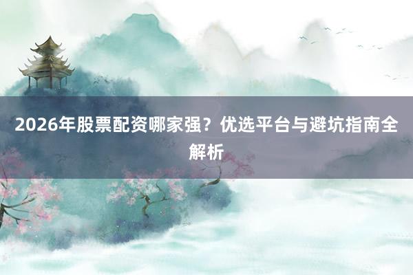 2026年股票配资哪家强？优选平台与避坑指南全解析