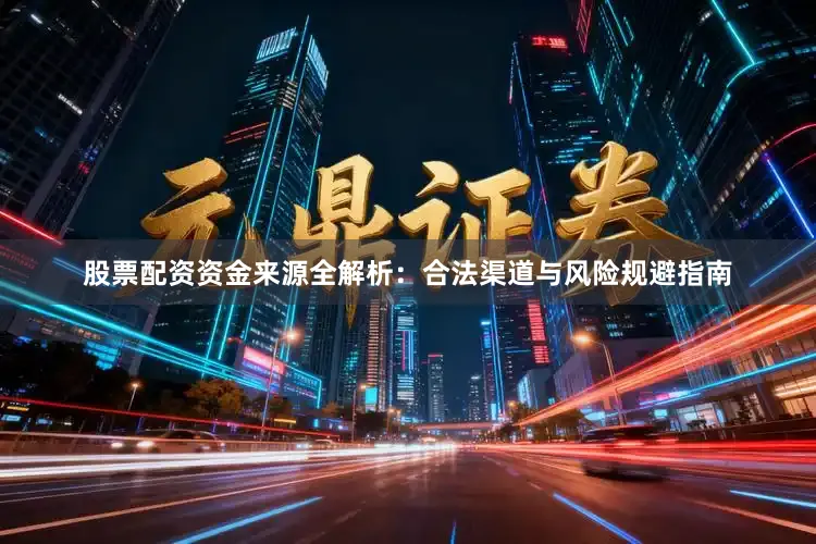 股票配资资金来源全解析：合法渠道与风险规避指南