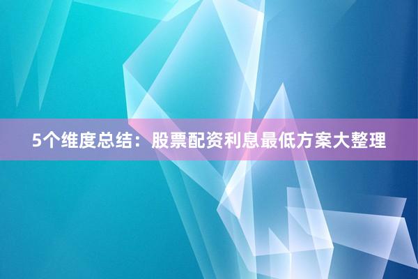5个维度总结：股票配资利息最低方案大整理