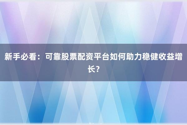 新手必看：可靠股票配资平台如何助力稳健收益增长？