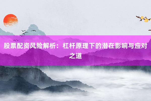 股票配资风险解析：杠杆原理下的潜在影响与应对之道