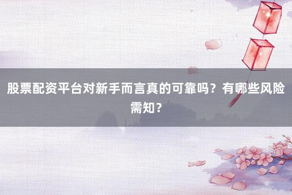 股票配资平台对新手而言真的可靠吗？有哪些风险需知？