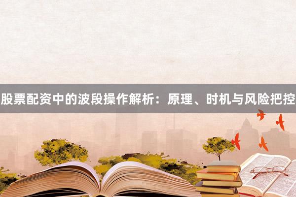 股票配资中的波段操作解析：原理、时机与风险把控