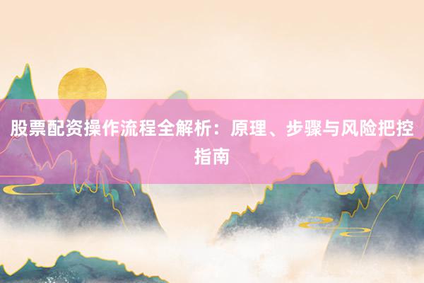 股票配资操作流程全解析：原理、步骤与风险把控指南