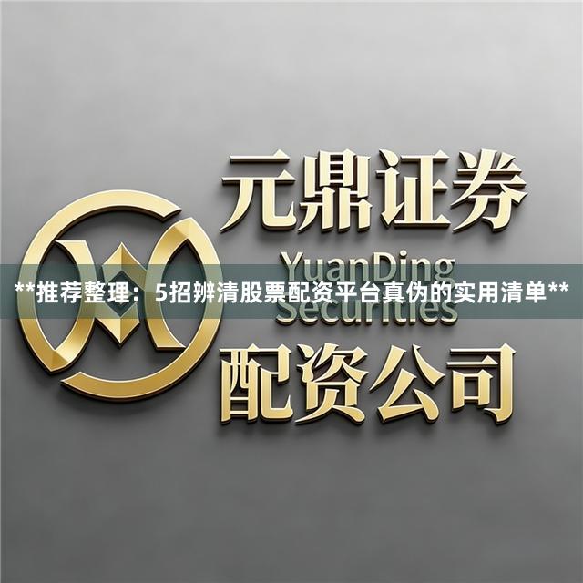 **推荐整理：5招辨清股票配资平台真伪的实用清单**