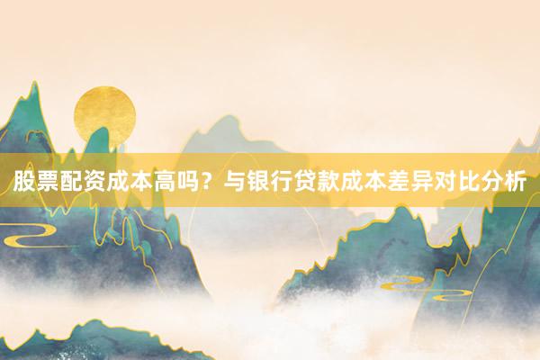 股票配资成本高吗？与银行贷款成本差异对比分析