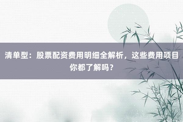 清单型：股票配资费用明细全解析，这些费用项目你都了解吗？
