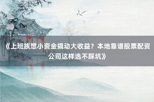 《上班族想小资金撬动大收益？本地靠谱股票配资公司这样选不踩坑》