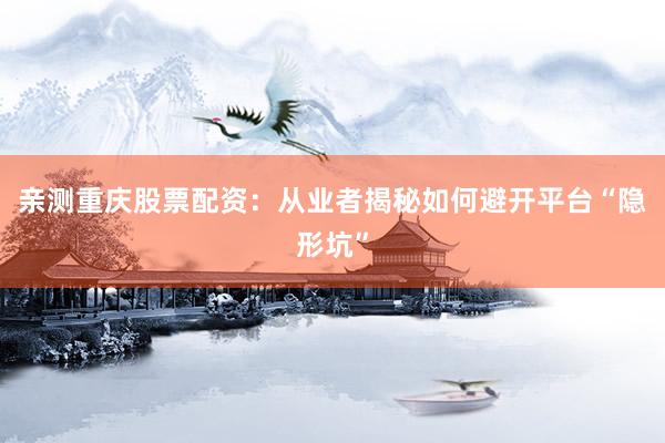 亲测重庆股票配资：从业者揭秘如何避开平台“隐形坑”