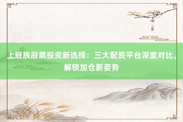 上班族股票投资新选择：三大配资平台深度对比，解锁加仓新姿势