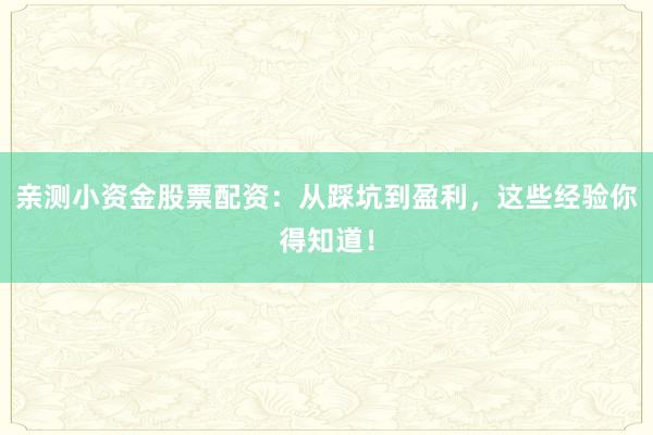 亲测小资金股票配资：从踩坑到盈利，这些经验你得知道！