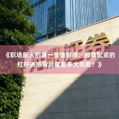 《职场新人的第一堂理财课：股票配资的杠杆诱惑背后藏着多大风险？》
