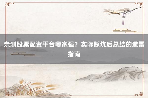 亲测股票配资平台哪家强？实际踩坑后总结的避雷指南