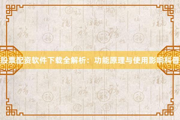 股票配资软件下载全解析：功能原理与使用影响科普