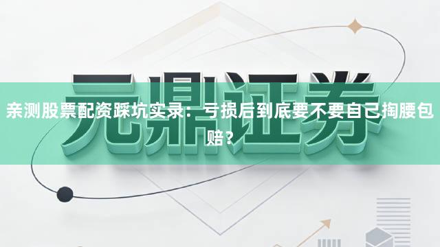亲测股票配资踩坑实录：亏损后到底要不要自己掏腰包赔？