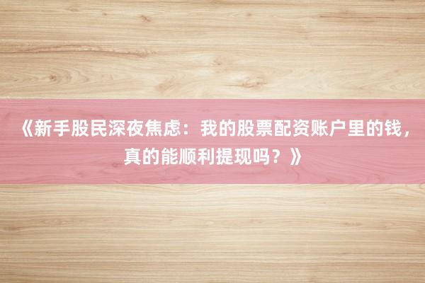 《新手股民深夜焦虑：我的股票配资账户里的钱，真的能顺利提现吗？》