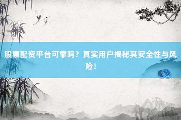 股票配资平台可靠吗？真实用户揭秘其安全性与风险！