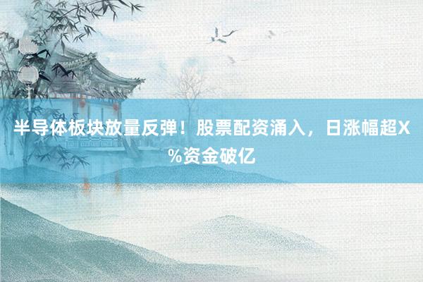 半导体板块放量反弹！股票配资涌入，日涨幅超X%资金破亿