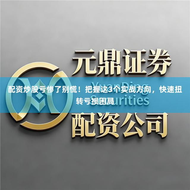 配资炒股亏惨了别慌！把握这3个实战方向，快速扭转亏损困局