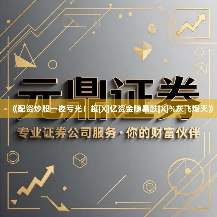 - 《配资炒股一夜亏光！超[X]亿资金随暴跌[X]%灰飞烟灭》