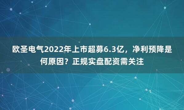 欧圣电气2022年上市超募6.3亿，净利预降是何原因？正规实盘配资需关注
