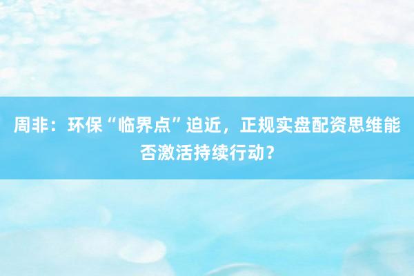 周非：环保“临界点”迫近，正规实盘配资思维能否激活持续行动？