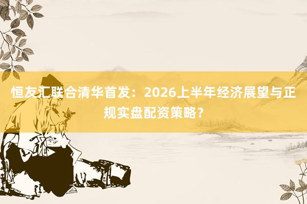 恒友汇联合清华首发：2026上半年经济展望与正规实盘配资策略？