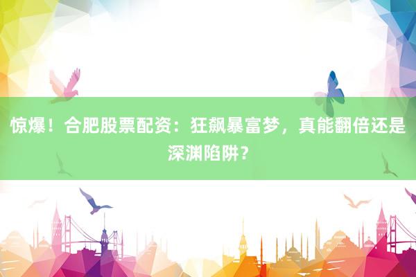 惊爆！合肥股票配资：狂飙暴富梦，真能翻倍还是深渊陷阱？