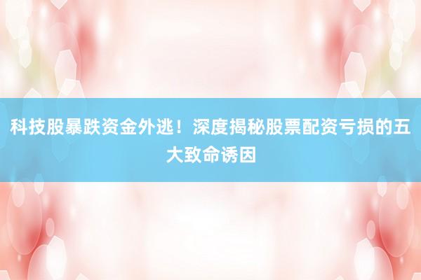 科技股暴跌资金外逃！深度揭秘股票配资亏损的五大致命诱因