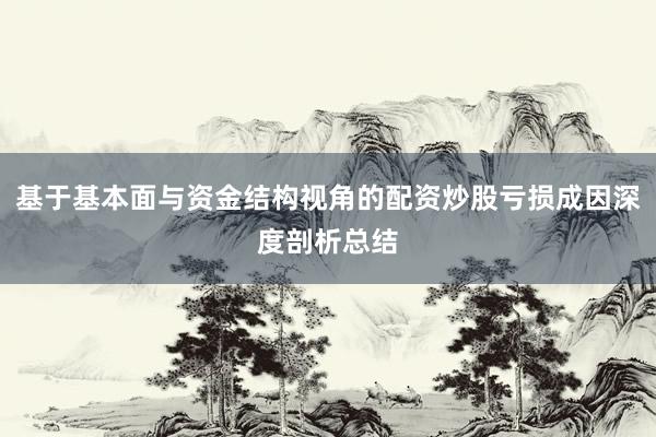 基于基本面与资金结构视角的配资炒股亏损成因深度剖析总结