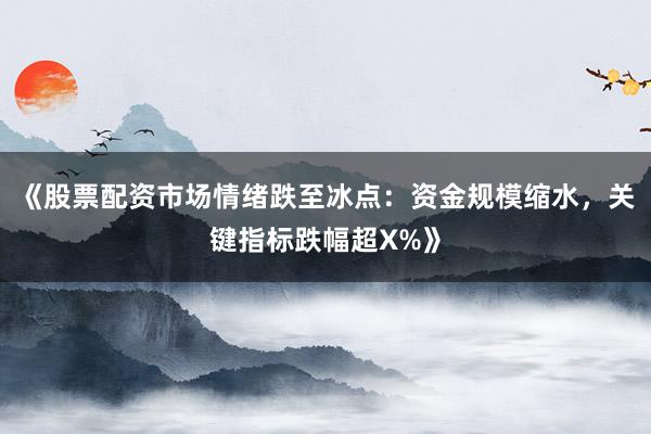 《股票配资市场情绪跌至冰点：资金规模缩水，关键指标跌幅超X%》