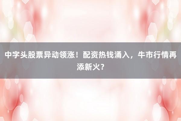中字头股票异动领涨！配资热钱涌入，牛市行情再添新火？