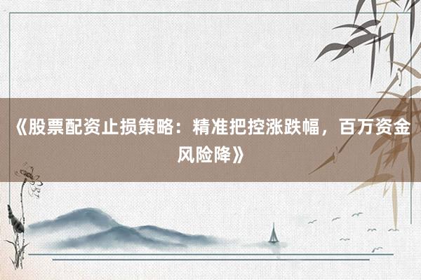 《股票配资止损策略：精准把控涨跌幅，百万资金风险降》