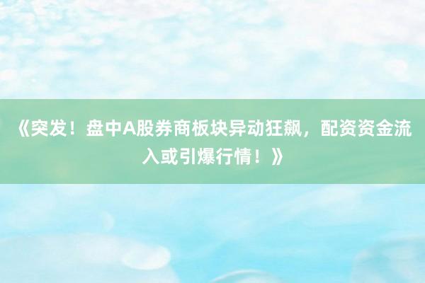 《突发！盘中A股券商板块异动狂飙，配资资金流入或引爆行情！》