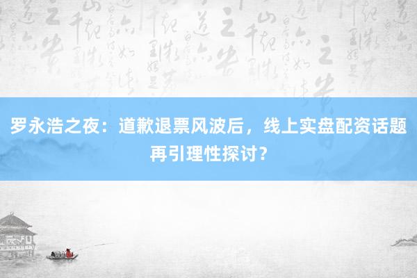 罗永浩之夜：道歉退票风波后，线上实盘配资话题再引理性探讨？