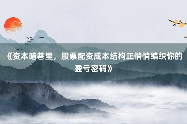 《资本暗巷里，股票配资成本结构正悄悄编织你的盈亏密码》