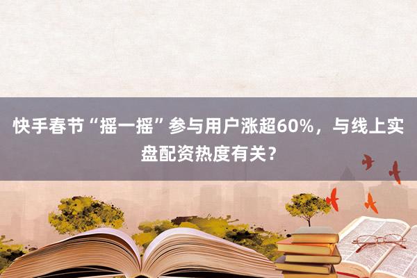 快手春节“摇一摇”参与用户涨超60%，与线上实盘配资热度有关？