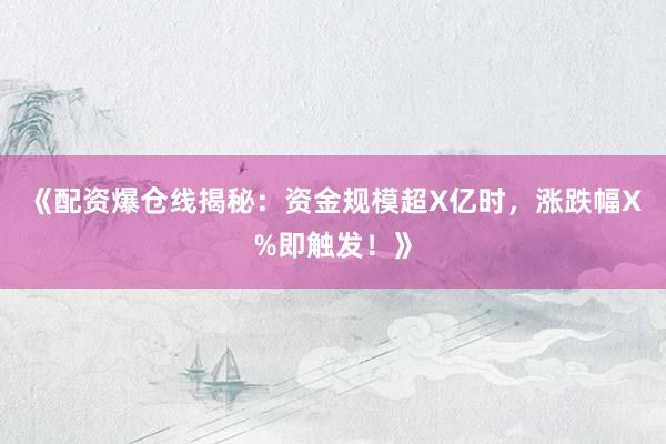 《配资爆仓线揭秘：资金规模超X亿时，涨跌幅X%即触发！》