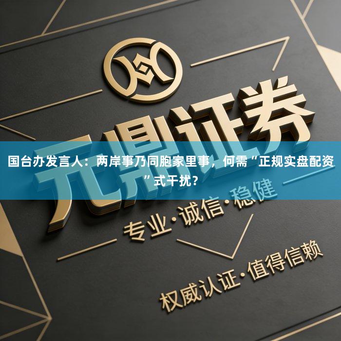 国台办发言人：两岸事乃同胞家里事，何需“正规实盘配资”式干扰？