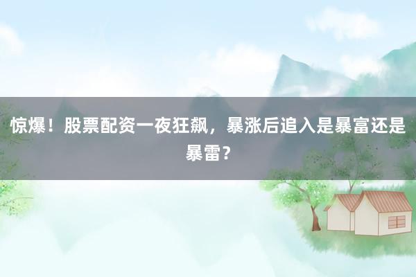 惊爆！股票配资一夜狂飙，暴涨后追入是暴富还是暴雷？