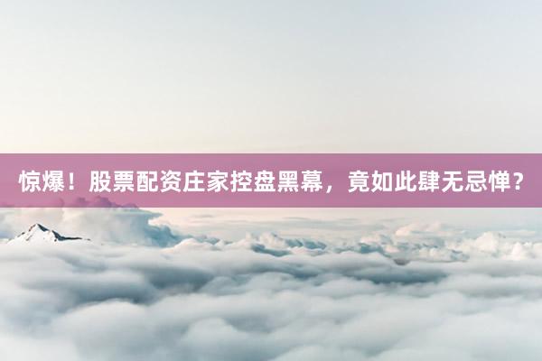 惊爆！股票配资庄家控盘黑幕，竟如此肆无忌惮？