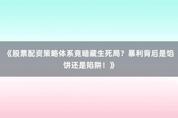 《股票配资策略体系竟暗藏生死局？暴利背后是馅饼还是陷阱！》