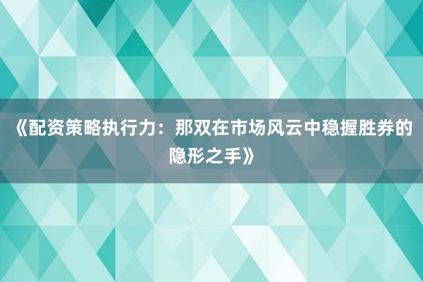 《配资策略执行力：那双在市场风云中稳握胜券的隐形之手》