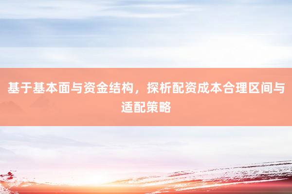 基于基本面与资金结构,探析配资成本合理区间与适配策略