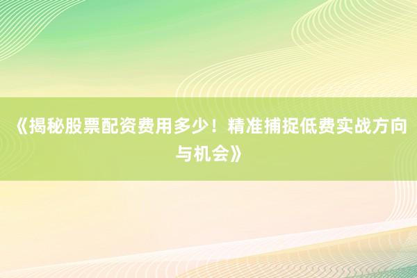 《揭秘股票配资费用多少！精准捕捉低费实战方向与机会》
