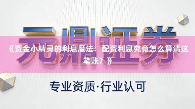 《资金小精灵的利息魔法：配资利息究竟怎么算清这笔账？》